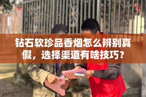 钻石软珍品香烟怎么辨别真假，选择渠道有啥技巧？